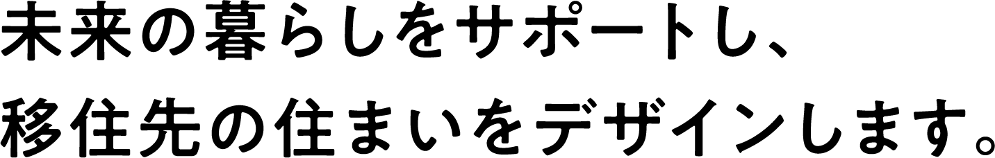 未来の暮らしをサポートし、移住先の住まいをデザインします。